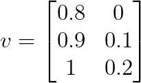 v = \begin{bmatrix}
0.8 & 0 \\
0.9 & 0.1 \\
1 & 0.2 \\
\end{bmatrix} v = \begin{bmatrix}
0.8 & 0 \\
0.9 & 0.1 \\
1 & 0.2 \\
\end{bmatrix}