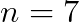 n=7